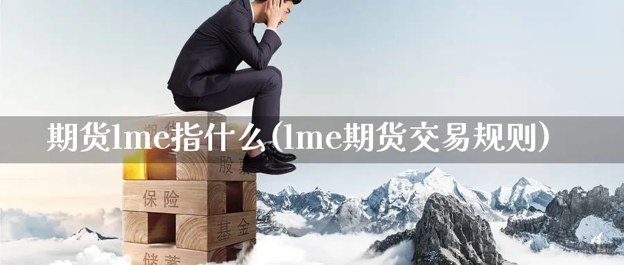 期货lme指什么(lme期货交易规则)_https://www.07apk.com_农产品期货_第1张