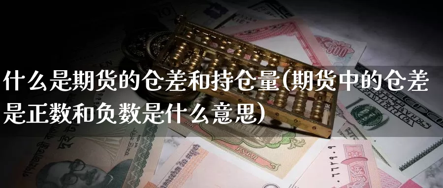 什么是期货的仓差和持仓量(期货中的仓差是正数和负数是什么意思)_https://www.07apk.com_期货行业分析_第1张