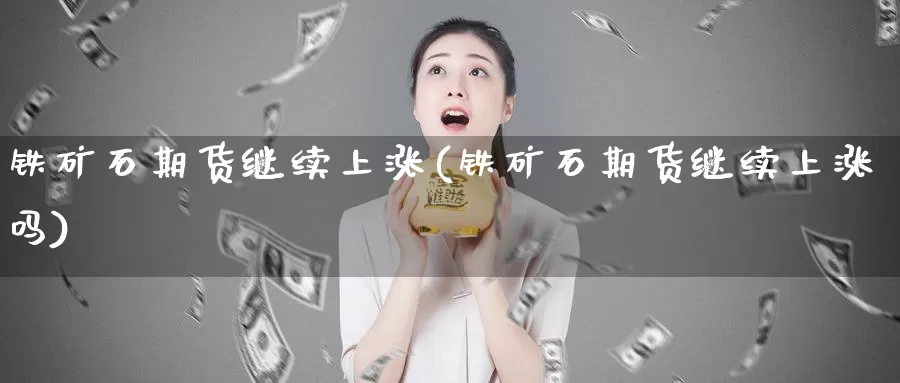 铁矿石期货继续上涨(铁矿石期货继续上涨吗)_https://www.07apk.com_期货科普_第1张