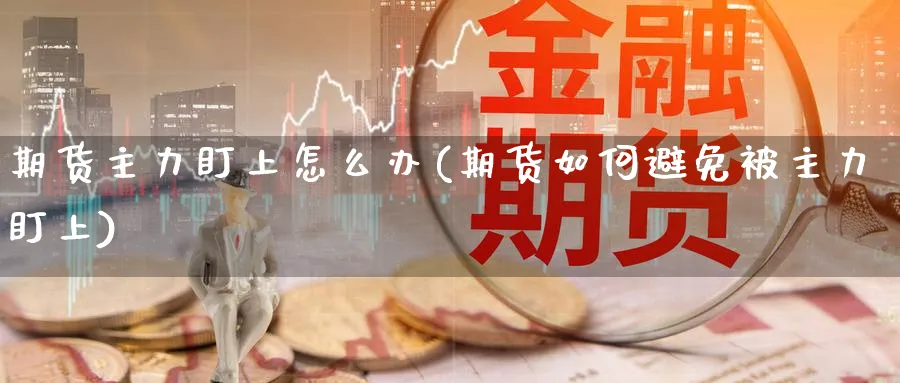 期货主力盯上怎么办(期货如何避免被主力盯上)_https://www.07apk.com_黄金期货直播室_第1张