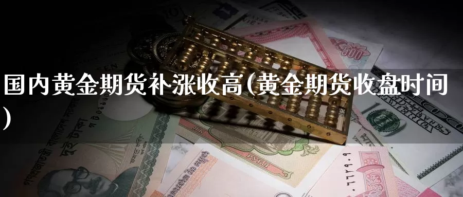 国内黄金期货补涨收高(黄金期货收盘时间)_https://www.07apk.com_期货科普_第1张