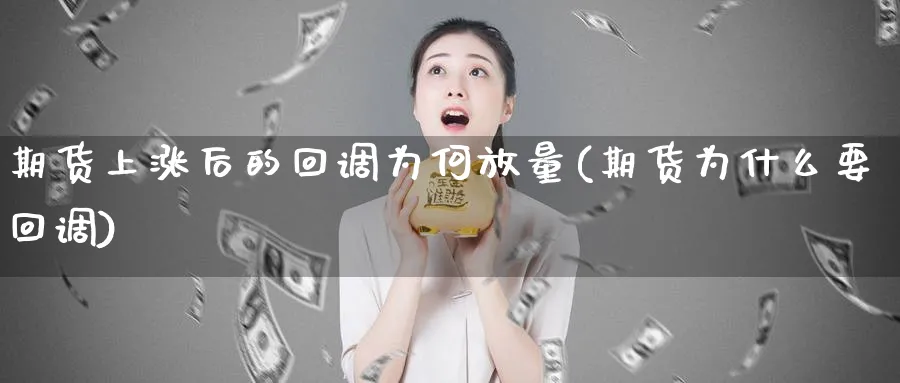 期货上涨后的回调为何放量(期货为什么要回调)_https://www.07apk.com_期货行业分析_第1张