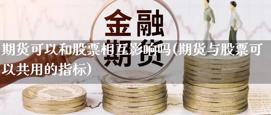 期货可以和股票相互影响吗(期货与股票可以共用的指标)_https://www.07apk.com_期货行业分析_第1张