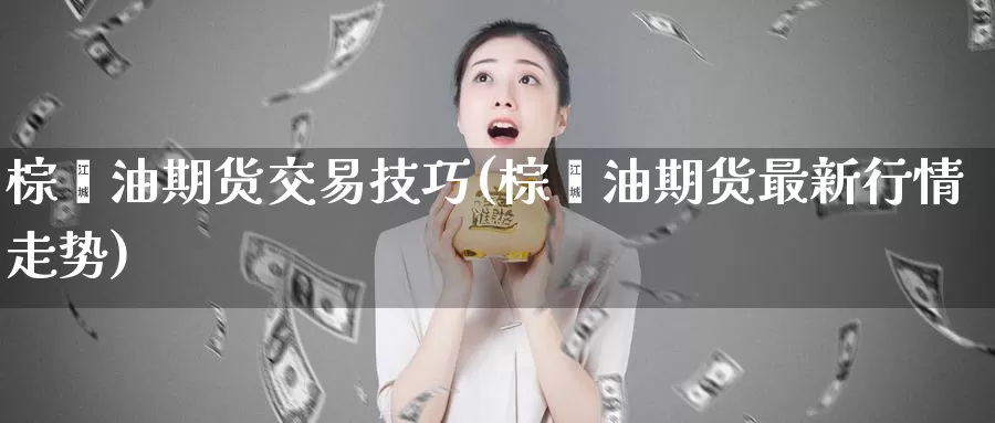 棕榈油期货交易技巧(棕榈油期货最新行情走势)_https://www.07apk.com_期货行业分析_第1张