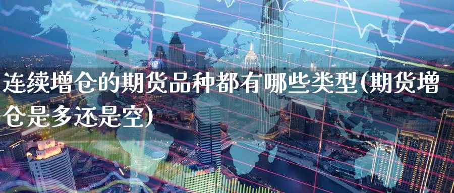 连续增仓的期货品种都有哪些类型(期货增仓是多还是空)_https://www.07apk.com_原油期货_第1张