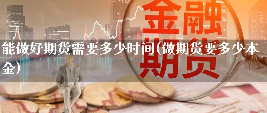 能做好期货需要多少时间(做期货要多少本金)_https://www.07apk.com_期货技术分析_第1张