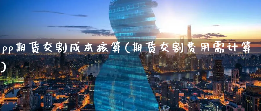 pp期货交割成本核算(期货交割费用需计算)_https://www.07apk.com_期货科普_第1张