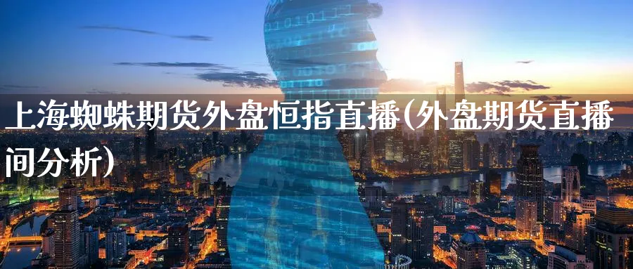 上海蜘蛛期货外盘恒指直播(外盘期货直播间分析)_https://www.07apk.com_期货科普_第1张