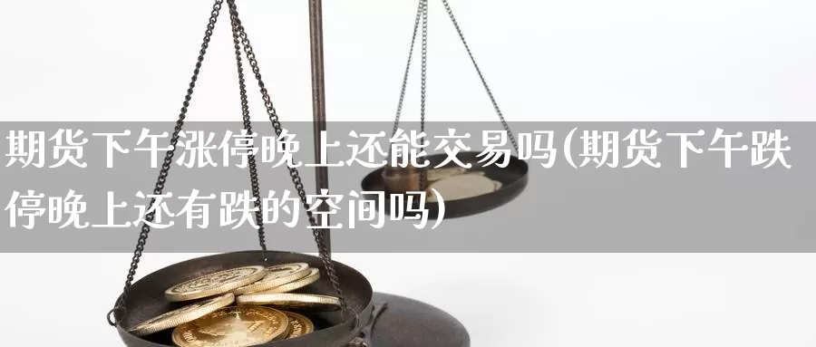 期货下午涨停晚上还能交易吗(期货下午跌停晚上还有跌的空间吗)_https://www.07apk.com_农产品期货_第1张