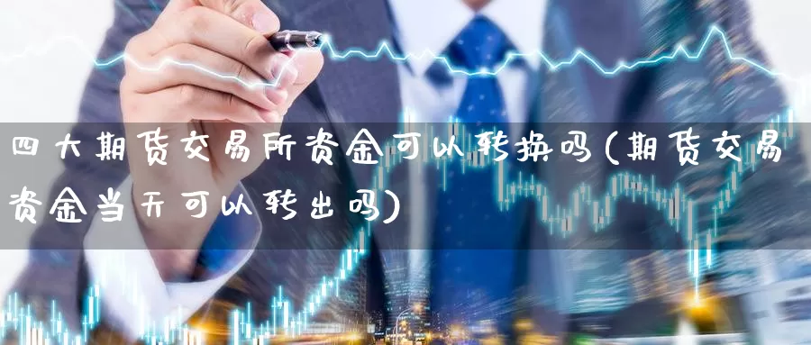 四大期货交易所资金可以转换吗(期货交易资金当天可以转出吗)_https://www.07apk.com_期货行业分析_第1张