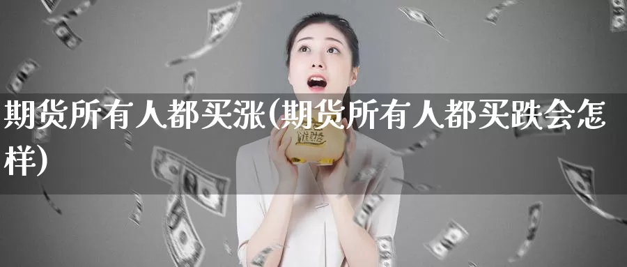 期货所有人都买涨(期货所有人都买跌会怎样)_https://www.07apk.com_期货技术分析_第1张