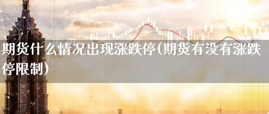 期货什么情况出现涨跌停(期货有没有涨跌停限制)_https://www.07apk.com_期货行业分析_第1张