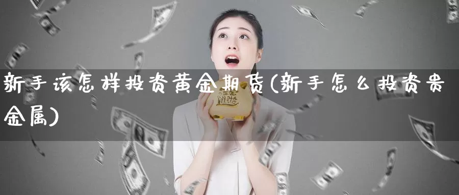 新手该怎样投资黄金期货(新手怎么投资贵金属)_https://www.07apk.com_黄金期货直播室_第1张