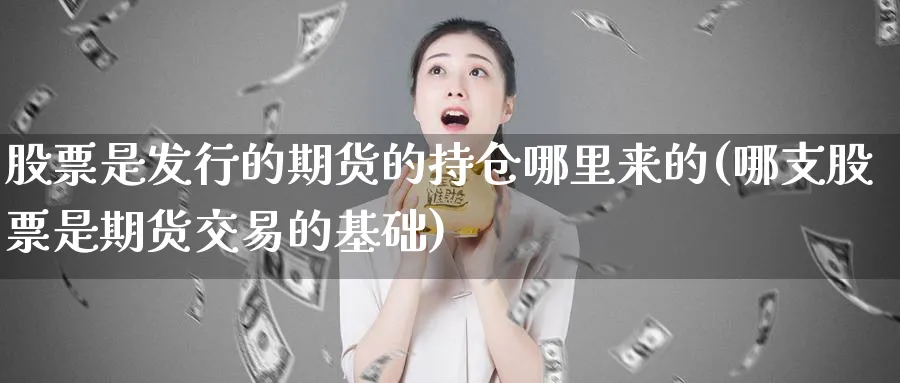 股票是发行的期货的持仓哪里来的(哪支股票是期货交易的基础)_https://www.07apk.com_期货行业分析_第1张