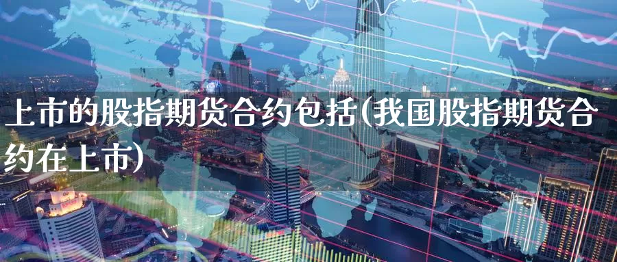 上市的股指期货合约包括(我国股指期货合约在上市)_https://www.07apk.com_期货技术分析_第1张