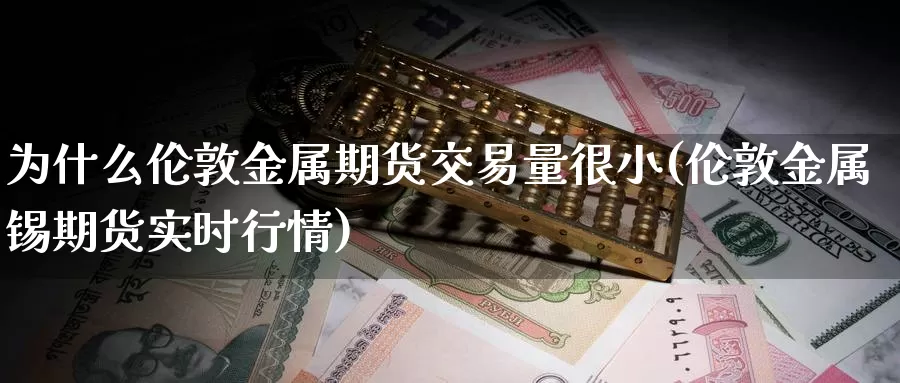 为什么伦敦金属期货交易量很小(伦敦金属锡期货实时行情)_https://www.07apk.com_农产品期货_第1张