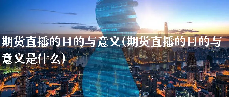 期货直播的目的与意义(期货直播的目的与意义是什么)_https://www.07apk.com_股指期货_第1张