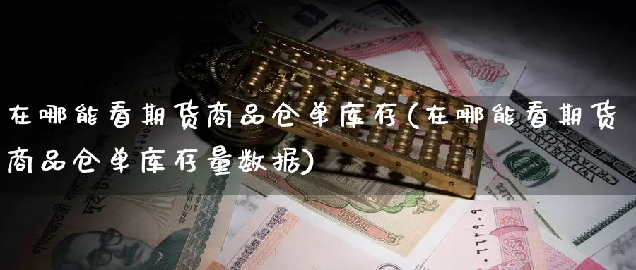 在哪能看期货商品仓单库存(在哪能看期货商品仓单库存量数据)_https://www.07apk.com_农产品期货_第1张