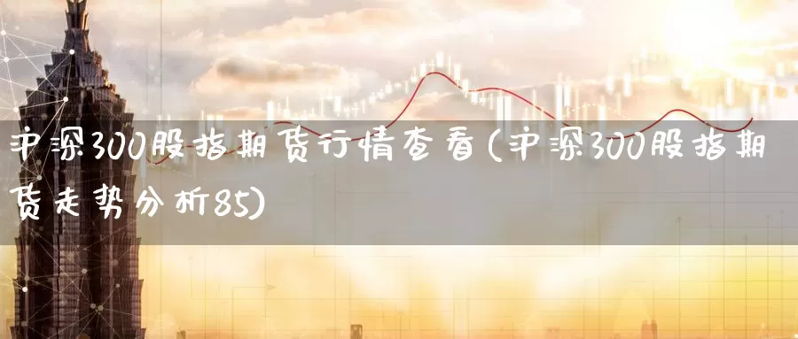 沪深300股指期货行情查看(沪深300股指期货走势分析85)_https://www.07apk.com_期货技术分析_第1张