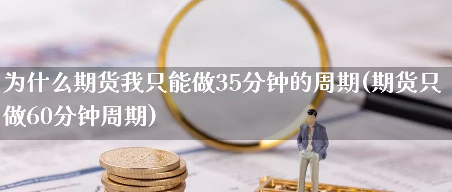 为什么期货我只能做35分钟的周期(期货只做60分钟周期)_https://www.07apk.com_期货科普_第1张