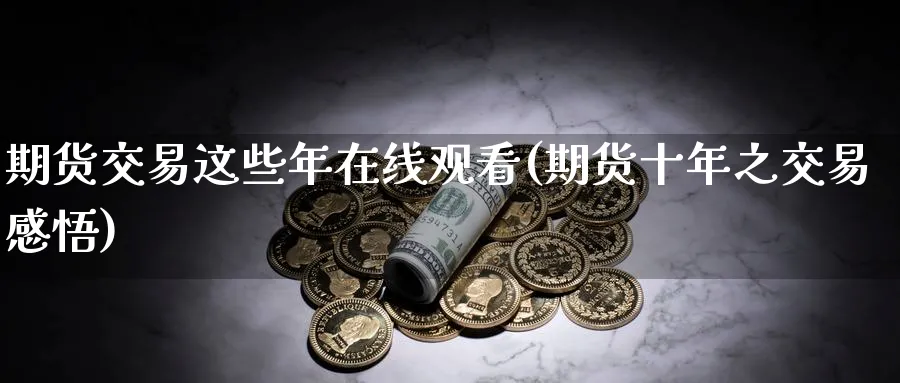 期货交易这些年在线观看(期货十年之交易感悟)_https://www.07apk.com_黄金期货直播室_第1张