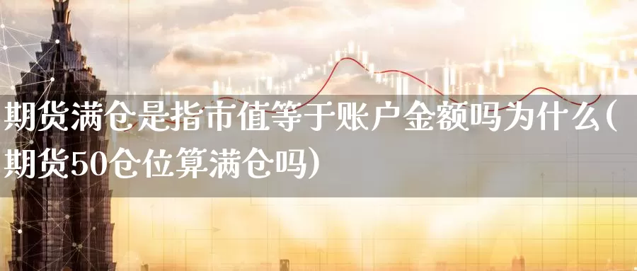 期货满仓是指市值等于账户金额吗为什么(期货50仓位算满仓吗)_https://www.07apk.com_期货行业分析_第1张