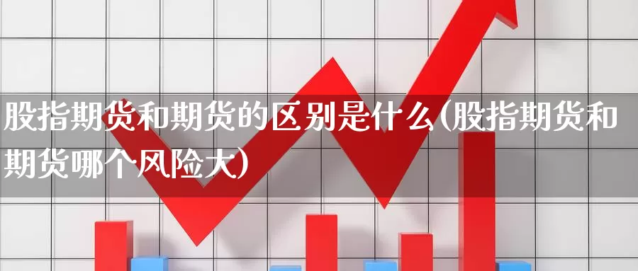 股指期货和期货的区别是什么(股指期货和期货哪个风险大)_https://www.07apk.com_农产品期货_第1张