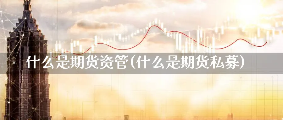 什么是期货资管(什么是期货私募)_https://www.07apk.com_期货科普_第1张