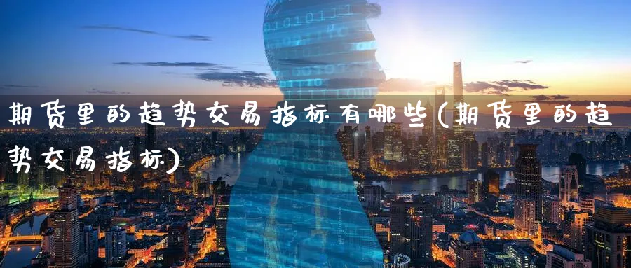 期货里的趋势交易指标有哪些(期货里的趋势交易指标)_https://www.07apk.com_期货行业分析_第1张