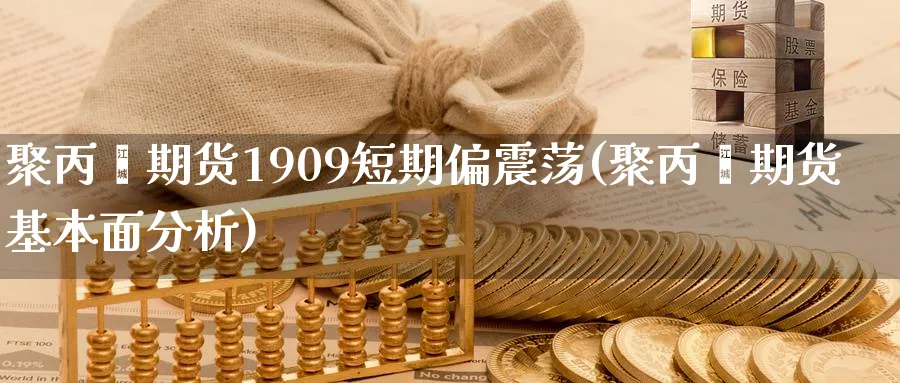 聚丙烯期货1909短期偏震荡(聚丙烯期货基本面分析)_https://www.07apk.com_农产品期货_第1张