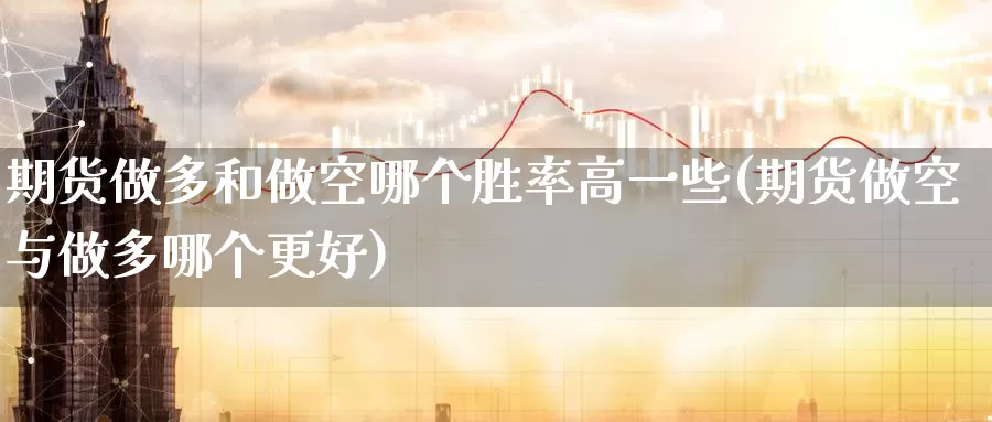 期货做多和做空哪个胜率高一些(期货做空与做多哪个更好)_https://www.07apk.com_农产品期货_第1张