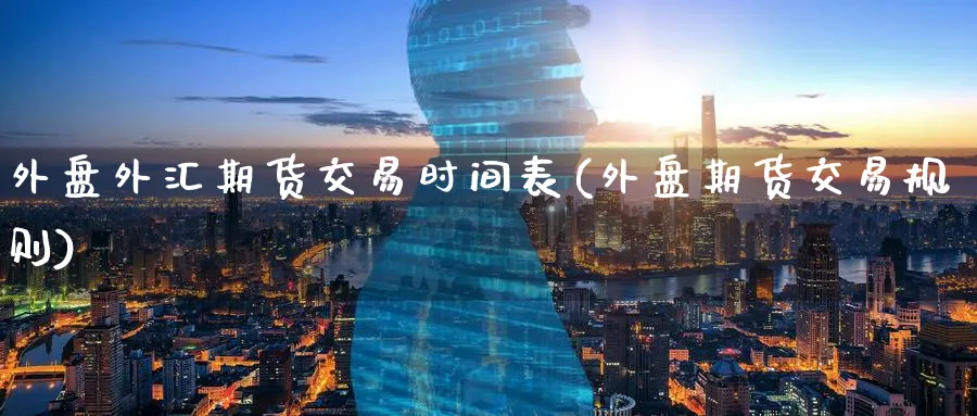 外盘外汇期货交易时间表(外盘期货交易规则)_https://www.07apk.com_期货科普_第1张