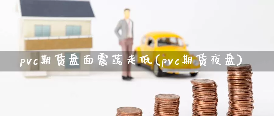 pvc期货盘面震荡走低(pvc期货夜盘)_https://www.07apk.com_农产品期货_第1张