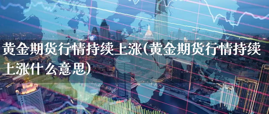 黄金期货行情持续上涨(黄金期货行情持续上涨什么意思)_https://www.07apk.com_农产品期货_第1张