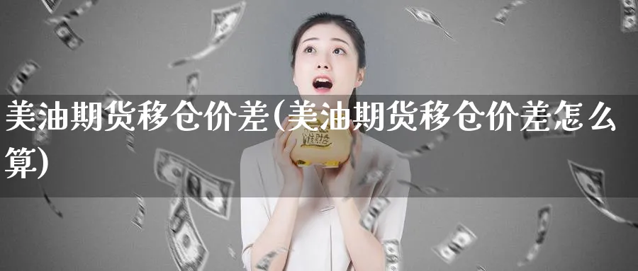 美油期货移仓价差(美油期货移仓价差怎么算)_https://www.07apk.com_期货技术分析_第1张