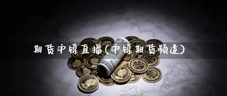 期货沪镍直播(沪镍期货频道)_https://www.07apk.com_期货行业分析_第1张