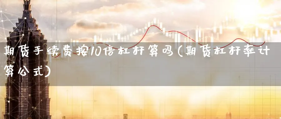 期货手续费按10倍杠杆算吗(期货杠杆率计算公式)_https://www.07apk.com_黄金期货直播室_第1张