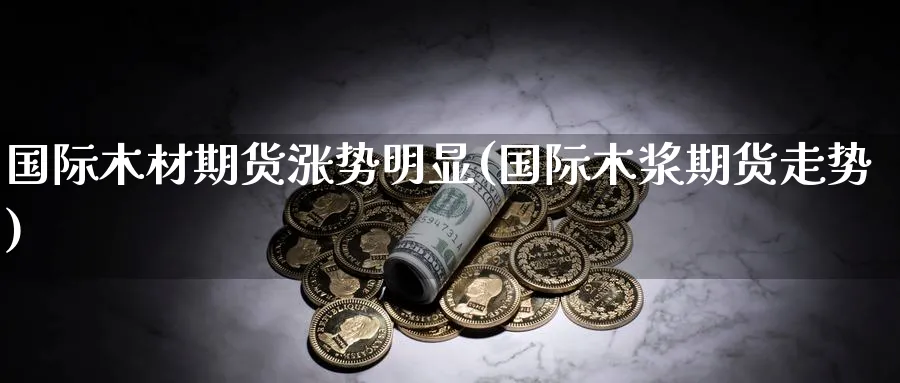 国际木材期货涨势明显(国际木浆期货走势)_https://www.07apk.com_黄金期货直播室_第1张