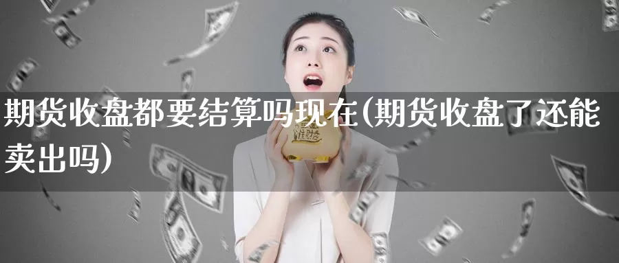 期货收盘都要结算吗现在(期货收盘了还能卖出吗)_https://www.07apk.com_期货技术分析_第1张