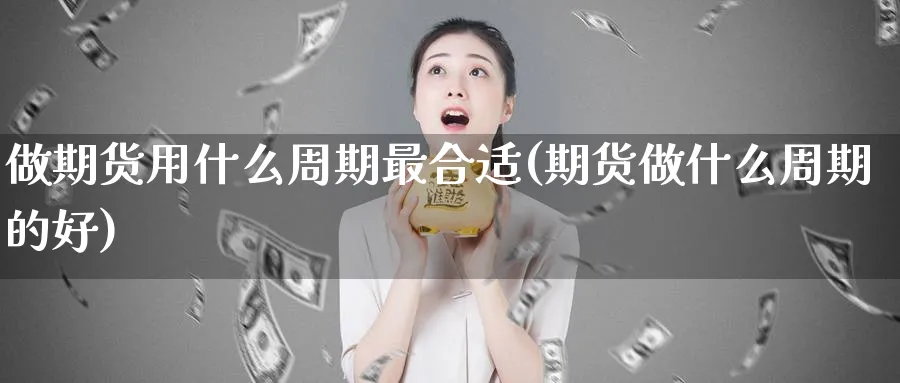 做期货用什么周期最合适(期货做什么周期的好)_https://www.07apk.com_期货技术分析_第1张