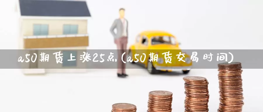 a50期货上涨25点(a50期货交易时间)_https://www.07apk.com_股指期货_第1张