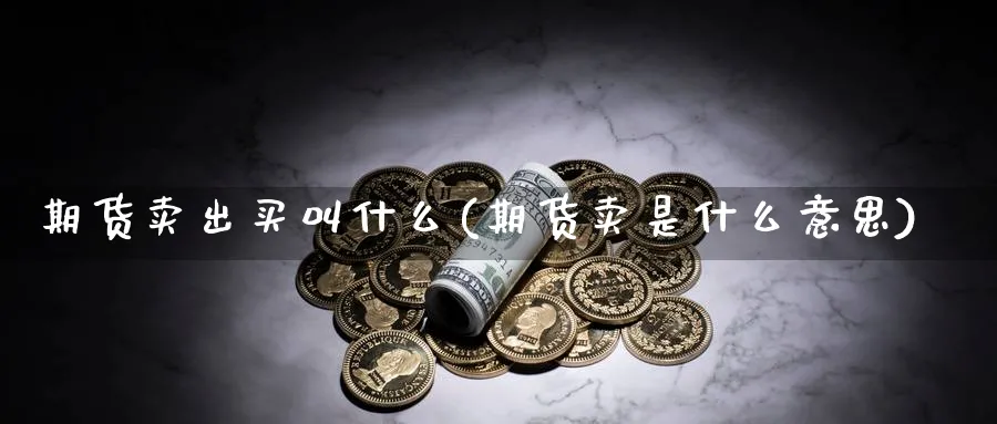 期货卖出买叫什么(期货卖是什么意思)_https://www.07apk.com_期货行业分析_第1张