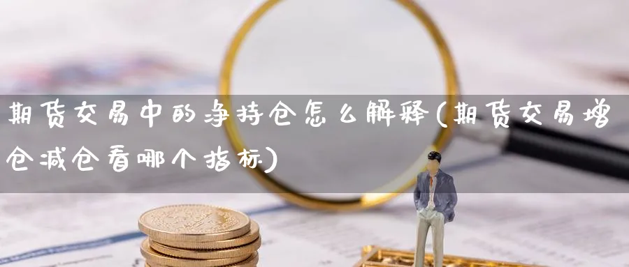 期货交易中的净持仓怎么解释(期货交易增仓减仓看哪个指标)_https://www.07apk.com_农产品期货_第1张