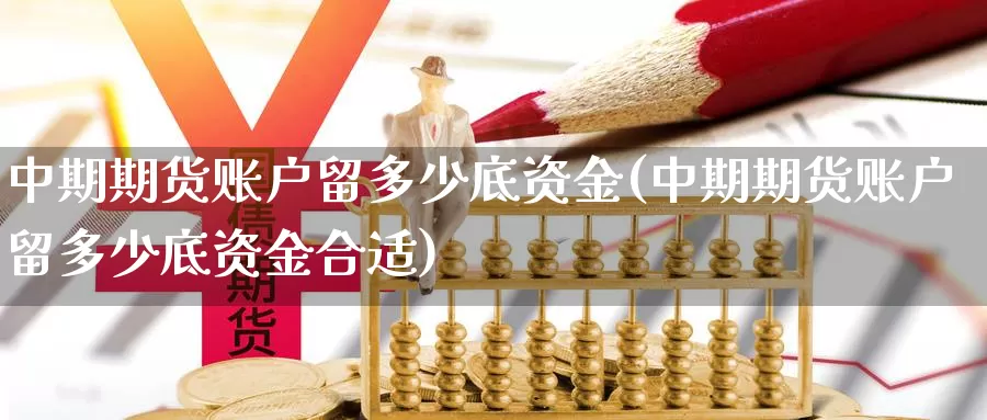 中期期货账户留多少底资金(中期期货账户留多少底资金合适)_https://www.07apk.com_原油期货_第1张