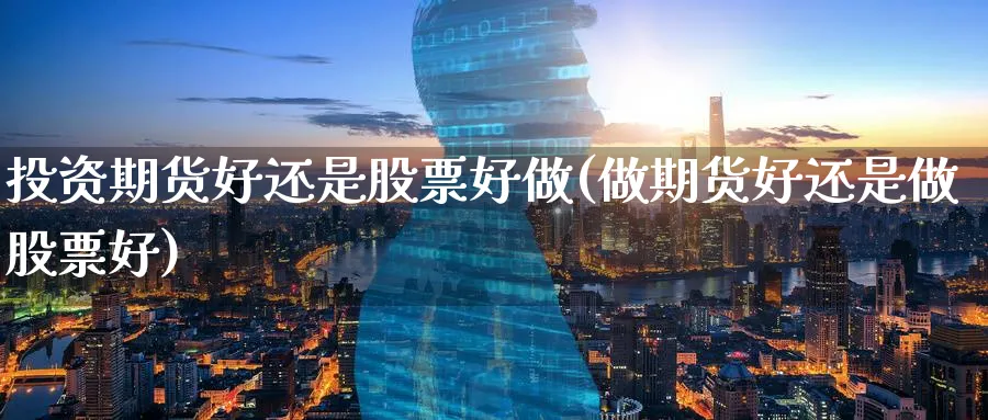 投资期货好还是股票好做(做期货好还是做股票好)_https://www.07apk.com_股指期货_第1张