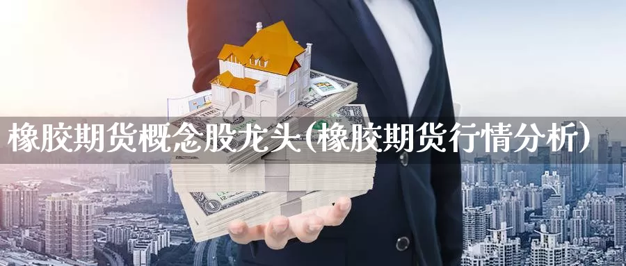 橡胶期货概念股龙头(橡胶期货行情分析)_https://www.07apk.com_农产品期货_第1张