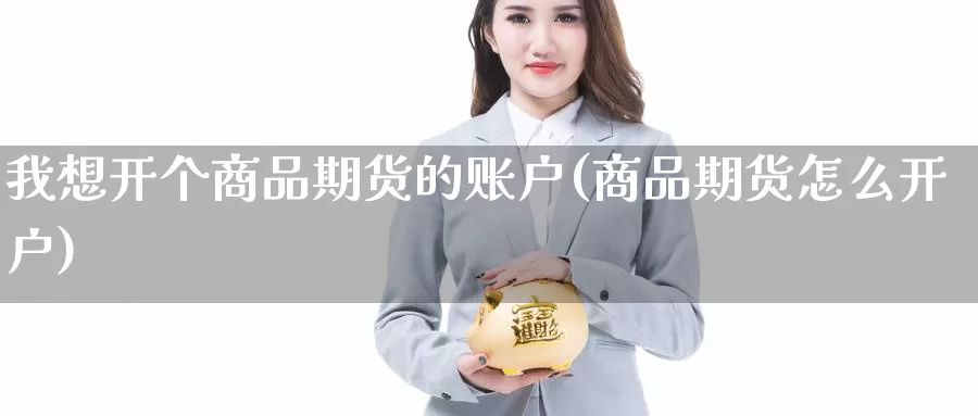 我想开个商品期货的账户(商品期货怎么开户)_https://www.07apk.com_期货技术分析_第1张