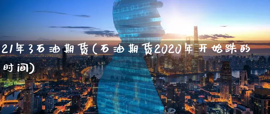 21年3石油期货(石油期货2020年开始跌的时间)_https://www.07apk.com_农产品期货_第1张