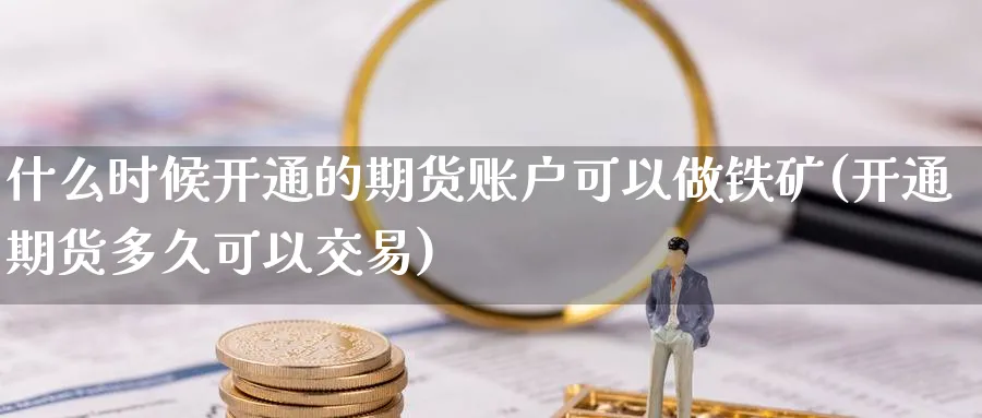 什么时候开通的期货账户可以做铁矿(开通期货多久可以交易)_https://www.07apk.com_期货行业分析_第1张