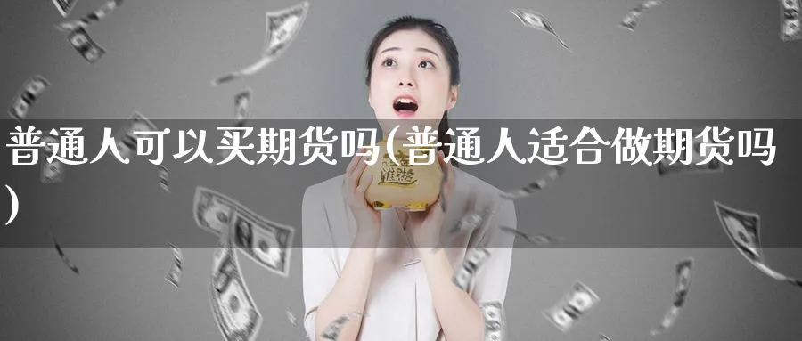 普通人可以买期货吗(普通人适合做期货吗)_https://www.07apk.com_期货科普_第1张